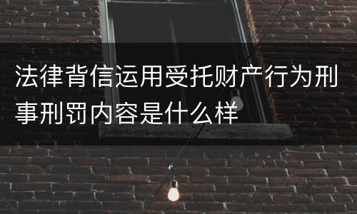 法律背信运用受托财产行为刑事刑罚内容是什么样