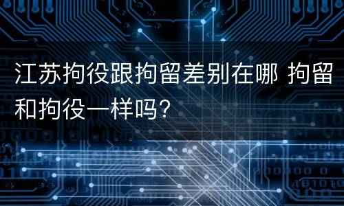 江苏拘役跟拘留差别在哪 拘留和拘役一样吗?
