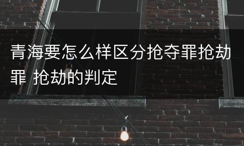 青海要怎么样区分抢夺罪抢劫罪 抢劫的判定