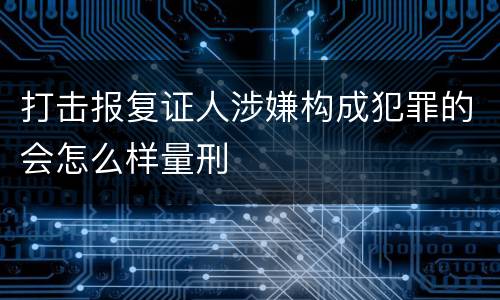 打击报复证人涉嫌构成犯罪的会怎么样量刑