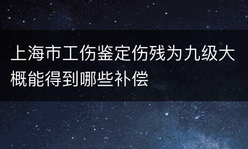 上海市工伤鉴定伤残为九级大概能得到哪些补偿