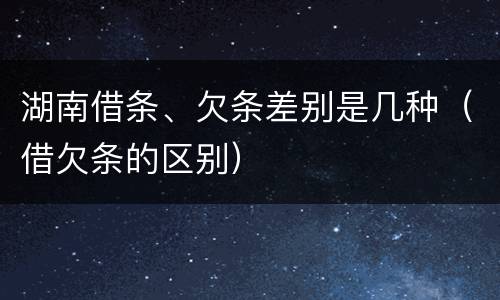 湖南借条、欠条差别是几种（借欠条的区别）
