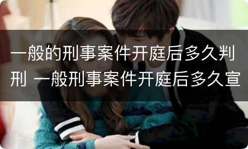 一般的刑事案件开庭后多久判刑 一般刑事案件开庭后多久宣判