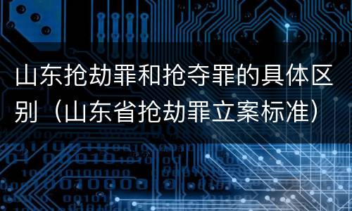山东抢劫罪和抢夺罪的具体区别（山东省抢劫罪立案标准）