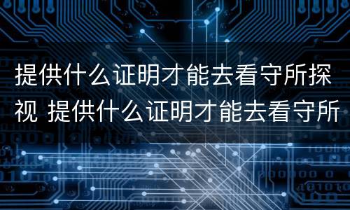 提供什么证明才能去看守所探视 提供什么证明才能去看守所探视孩子