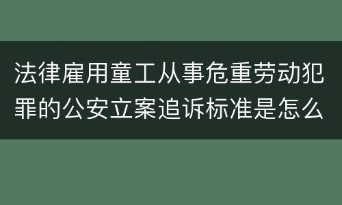 法律雇用童工从事危重劳动犯罪的公安立案追诉标准是怎么样规定