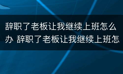 辞职了老板让我继续上班怎么办 辞职了老板让我继续上班怎么办呢