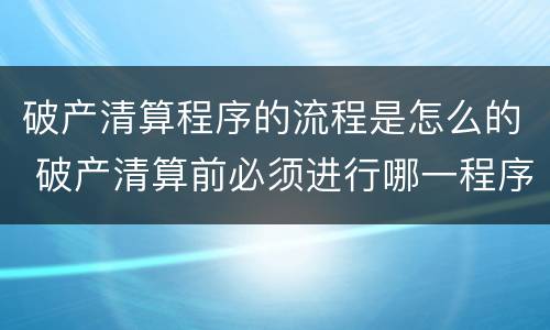 破产清算程序的流程是怎么的 破产清算前必须进行哪一程序