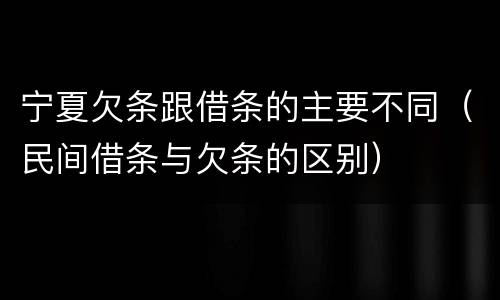 宁夏欠条跟借条的主要不同（民间借条与欠条的区别）