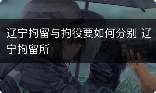 辽宁拘留与拘役要如何分别 辽宁拘留所