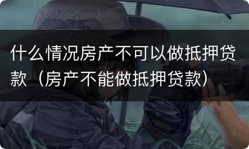 什么情况房产不可以做抵押贷款（房产不能做抵押贷款）