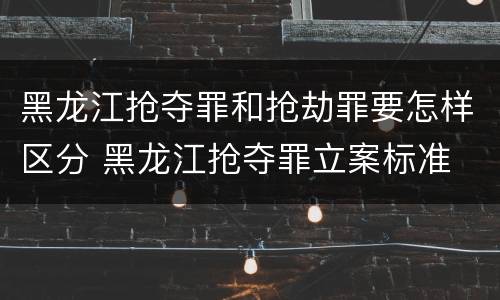 黑龙江抢夺罪和抢劫罪要怎样区分 黑龙江抢夺罪立案标准