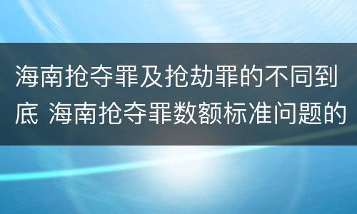 海南抢夺罪及抢劫罪的不同到底 海南抢夺罪数额标准问题的规定