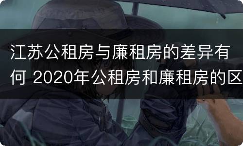 江苏公租房与廉租房的差异有何 2020年公租房和廉租房的区别