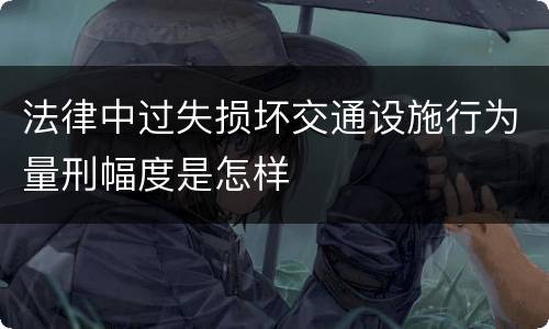 法律中过失损坏交通设施行为量刑幅度是怎样