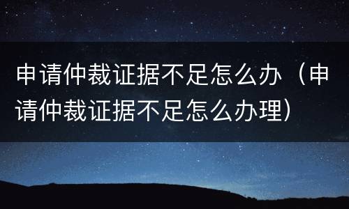 申请仲裁证据不足怎么办（申请仲裁证据不足怎么办理）