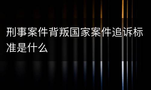 刑事案件背叛国家案件追诉标准是什么