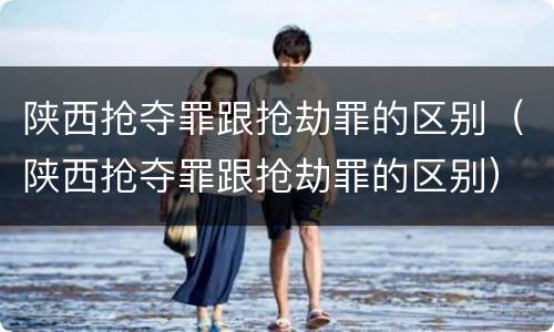 陕西抢夺罪跟抢劫罪的区别（陕西抢夺罪跟抢劫罪的区别）