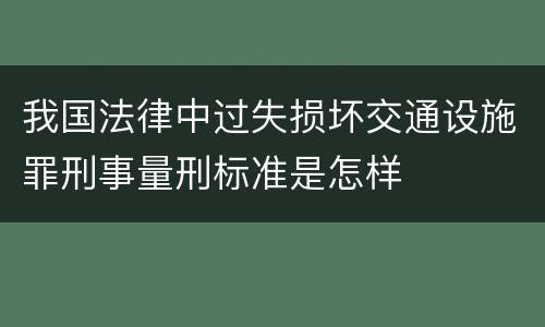 我国法律中过失损坏交通设施罪刑事量刑标准是怎样