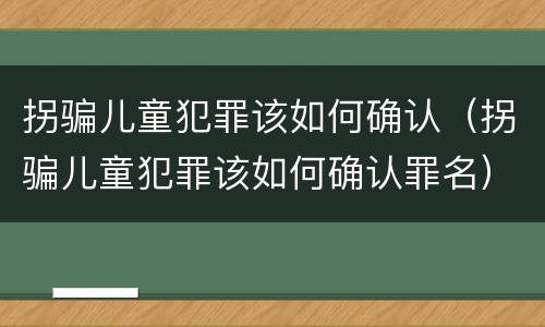 拐骗儿童犯罪该如何确认（拐骗儿童犯罪该如何确认罪名）