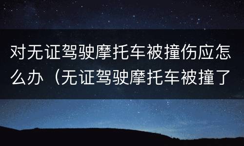 对无证驾驶摩托车被撞伤应怎么办（无证驾驶摩托车被撞了怎么办）
