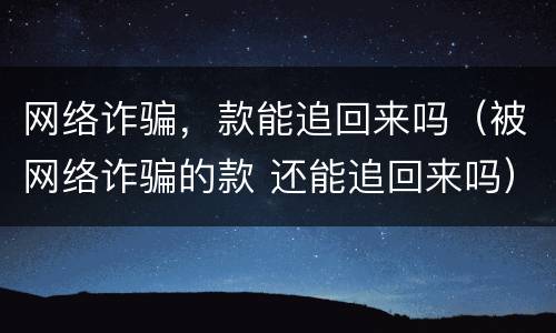 网络诈骗，款能追回来吗（被网络诈骗的款 还能追回来吗）