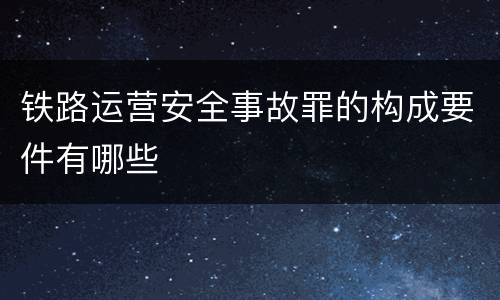 铁路运营安全事故罪的构成要件有哪些