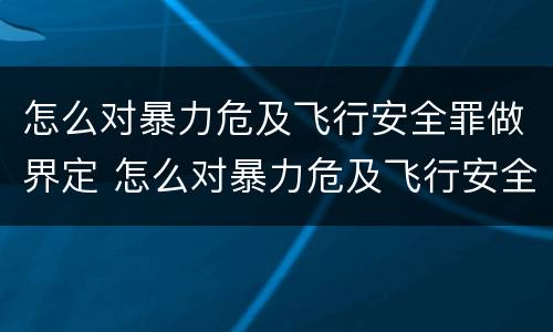 怎么对暴力危及飞行安全罪做界定 怎么对暴力危及飞行安全罪做界定分析