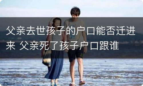 父亲去世孩子的户口能否迁进来 父亲死了孩子户口跟谁