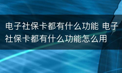 电子社保卡都有什么功能 电子社保卡都有什么功能怎么用