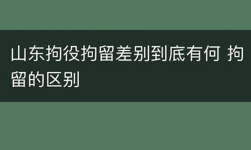 山东拘役拘留差别到底有何 拘留的区别