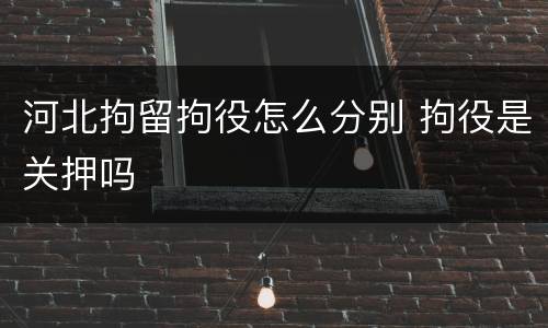 河北拘留拘役怎么分别 拘役是关押吗