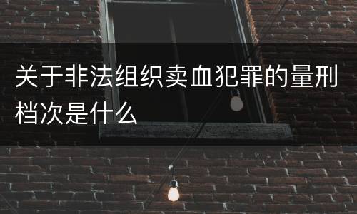 关于非法组织卖血犯罪的量刑档次是什么