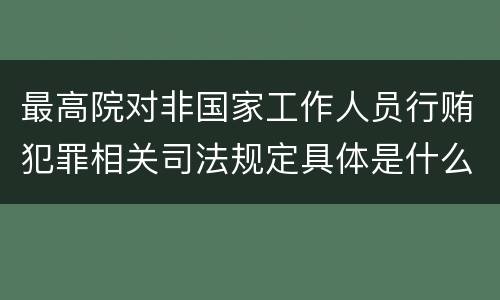 最高院对非国家工作人员行贿犯罪相关司法规定具体是什么重要内容