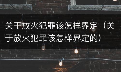 关于放火犯罪该怎样界定（关于放火犯罪该怎样界定的）
