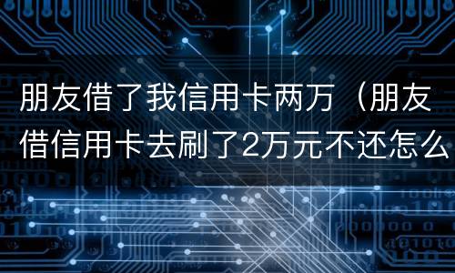朋友借了我信用卡两万（朋友借信用卡去刷了2万元不还怎么办?）