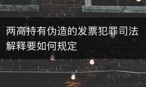 两高持有伪造的发票犯罪司法解释要如何规定