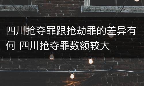 四川抢夺罪跟抢劫罪的差异有何 四川抢夺罪数额较大
