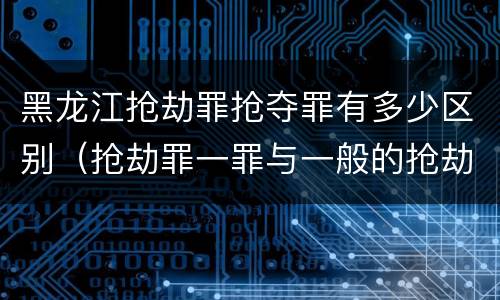 黑龙江抢劫罪抢夺罪有多少区别（抢劫罪一罪与一般的抢劫罪区别）