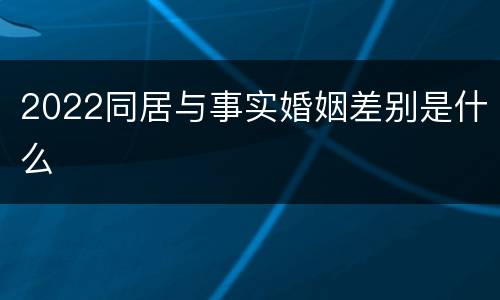 2022同居与事实婚姻差别是什么