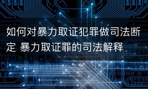 如何对暴力取证犯罪做司法断定 暴力取证罪的司法解释
