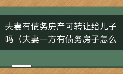 夫妻有债务房产可转让给儿子吗（夫妻一方有债务房子怎么过户安全）
