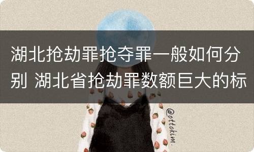 湖北抢劫罪抢夺罪一般如何分别 湖北省抢劫罪数额巨大的标准