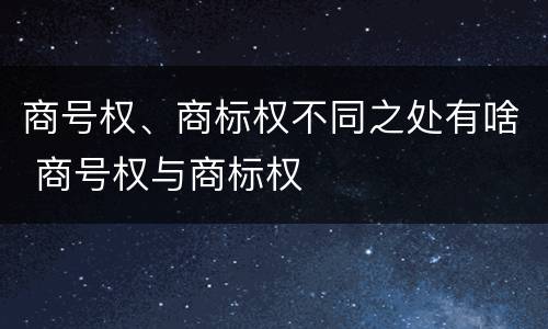 商号权、商标权不同之处有啥 商号权与商标权