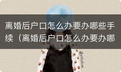 离婚后户口怎么办要办哪些手续（离婚后户口怎么办要办哪些手续才能办）