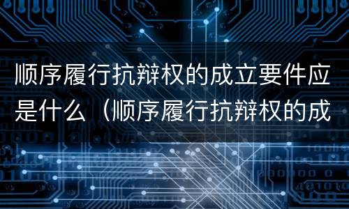 顺序履行抗辩权的成立要件应是什么（顺序履行抗辩权的成立要件应是什么）