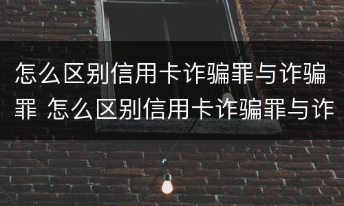 怎么区别信用卡诈骗罪与诈骗罪 怎么区别信用卡诈骗罪与诈骗罪的区别