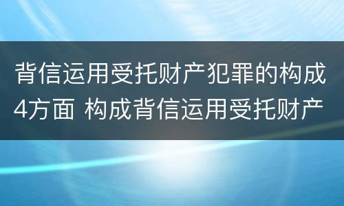 背信运用受托财产犯罪的构成4方面 构成背信运用受托财产罪的立案标准是