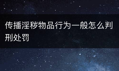 传播淫秽物品行为一般怎么判刑处罚