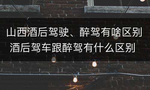 山西酒后驾驶、醉驾有啥区别 酒后驾车跟醉驾有什么区别